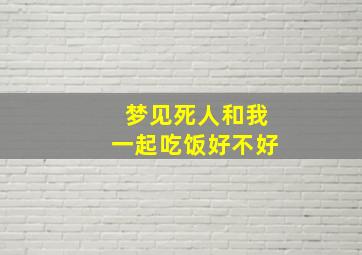 梦见死人和我一起吃饭好不好