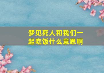 梦见死人和我们一起吃饭什么意思啊