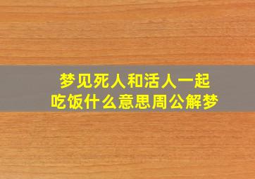 梦见死人和活人一起吃饭什么意思周公解梦