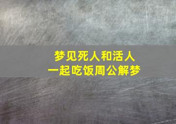 梦见死人和活人一起吃饭周公解梦