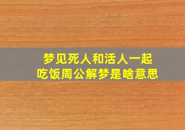 梦见死人和活人一起吃饭周公解梦是啥意思