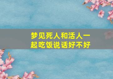 梦见死人和活人一起吃饭说话好不好