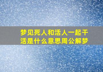 梦见死人和活人一起干活是什么意思周公解梦