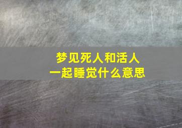 梦见死人和活人一起睡觉什么意思