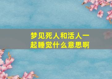 梦见死人和活人一起睡觉什么意思啊