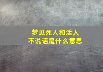 梦见死人和活人不说话是什么意思