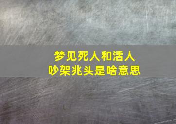 梦见死人和活人吵架兆头是啥意思