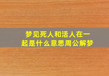 梦见死人和活人在一起是什么意思周公解梦