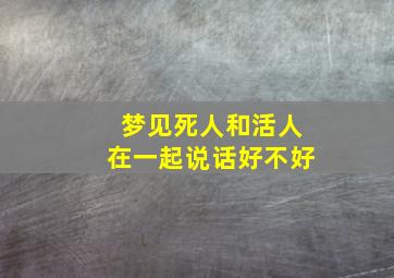 梦见死人和活人在一起说话好不好