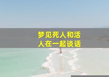 梦见死人和活人在一起谈话