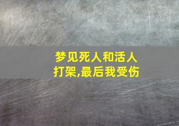 梦见死人和活人打架,最后我受伤