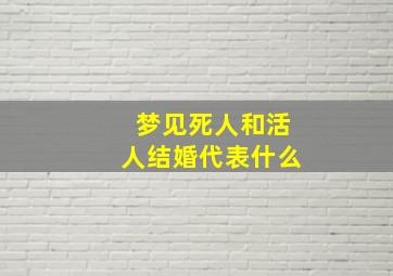 梦见死人和活人结婚代表什么