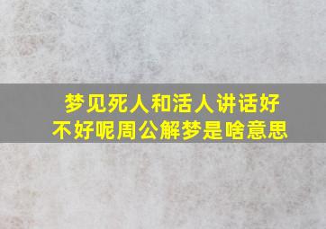 梦见死人和活人讲话好不好呢周公解梦是啥意思