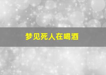 梦见死人在喝酒