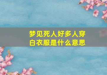 梦见死人好多人穿白衣服是什么意思