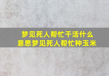 梦见死人帮忙干活什么意思梦见死人帮忙种玉米