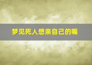 梦见死人想亲自己的嘴