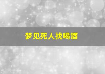 梦见死人找喝酒