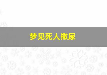 梦见死人撒尿