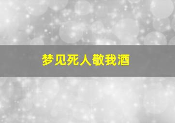 梦见死人敬我酒