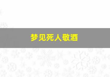 梦见死人敬酒