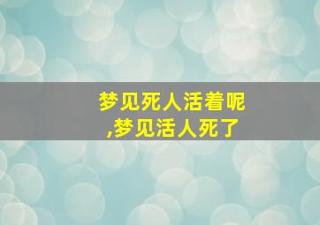 梦见死人活着呢,梦见活人死了