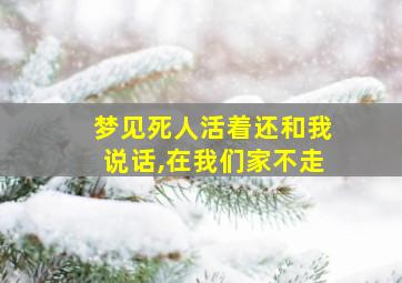 梦见死人活着还和我说话,在我们家不走