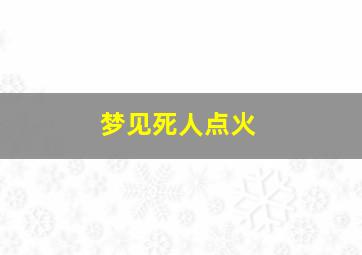 梦见死人点火