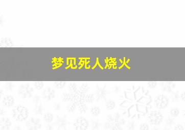 梦见死人烧火