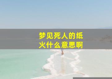 梦见死人的纸火什么意思啊