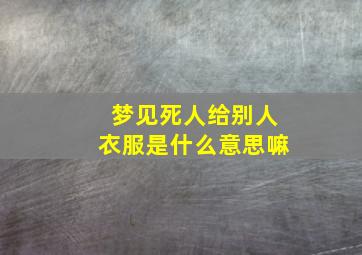 梦见死人给别人衣服是什么意思嘛