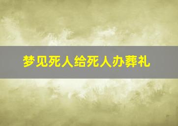 梦见死人给死人办葬礼