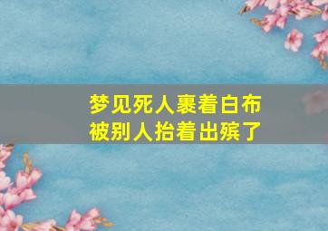 梦见死人裹着白布被别人抬着出殡了