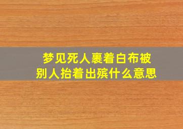 梦见死人裹着白布被别人抬着出殡什么意思