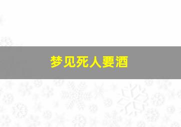 梦见死人要酒