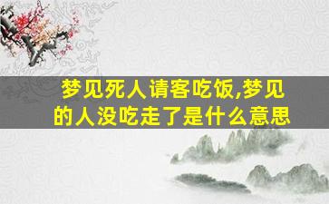 梦见死人请客吃饭,梦见的人没吃走了是什么意思