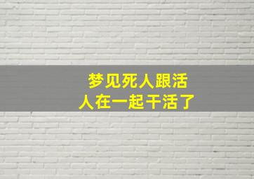 梦见死人跟活人在一起干活了