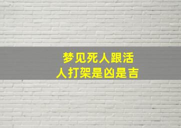 梦见死人跟活人打架是凶是吉