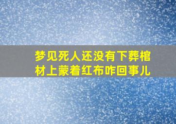 梦见死人还没有下葬棺材上蒙着红布咋回事儿