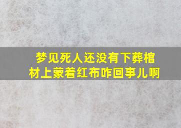 梦见死人还没有下葬棺材上蒙着红布咋回事儿啊