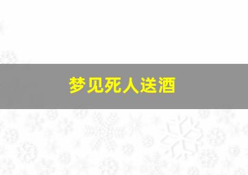 梦见死人送酒