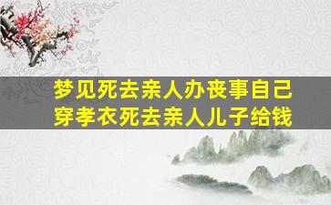 梦见死去亲人办丧事自己穿孝衣死去亲人儿子给钱