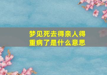 梦见死去得亲人得重病了是什么意思