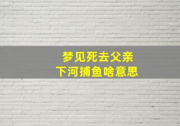 梦见死去父亲下河捕鱼啥意思