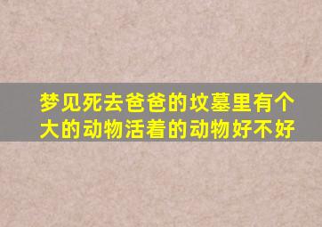 梦见死去爸爸的坟墓里有个大的动物活着的动物好不好