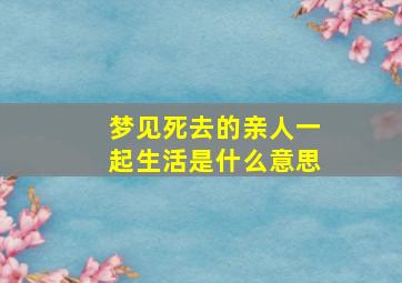 梦见死去的亲人一起生活是什么意思