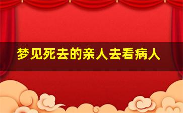 梦见死去的亲人去看病人