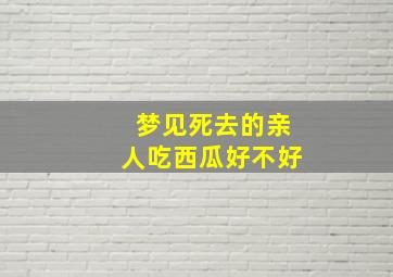 梦见死去的亲人吃西瓜好不好