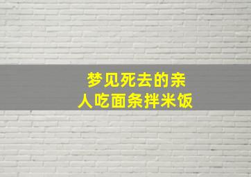 梦见死去的亲人吃面条拌米饭