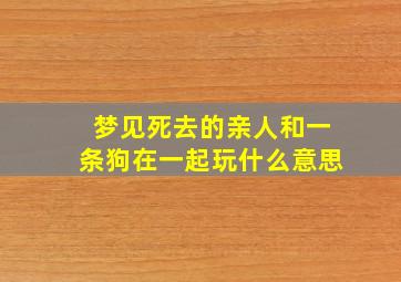 梦见死去的亲人和一条狗在一起玩什么意思